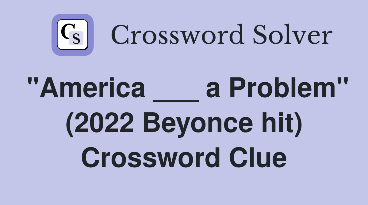 "America ___ a Problem" (2022 Beyonce hit) Crossword Clue Answers